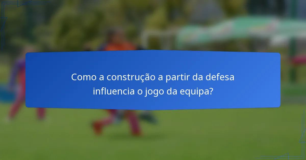 Como a construção a partir da defesa influencia o jogo da equipa?