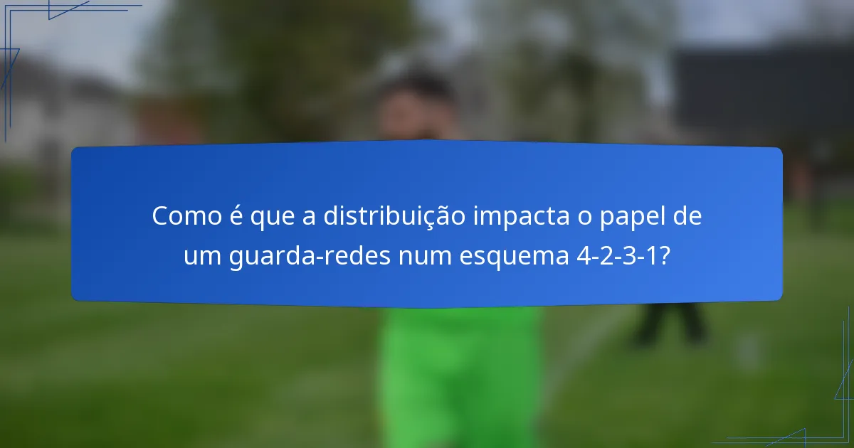 Como é que a distribuição impacta o papel de um guarda-redes num esquema 4-2-3-1?