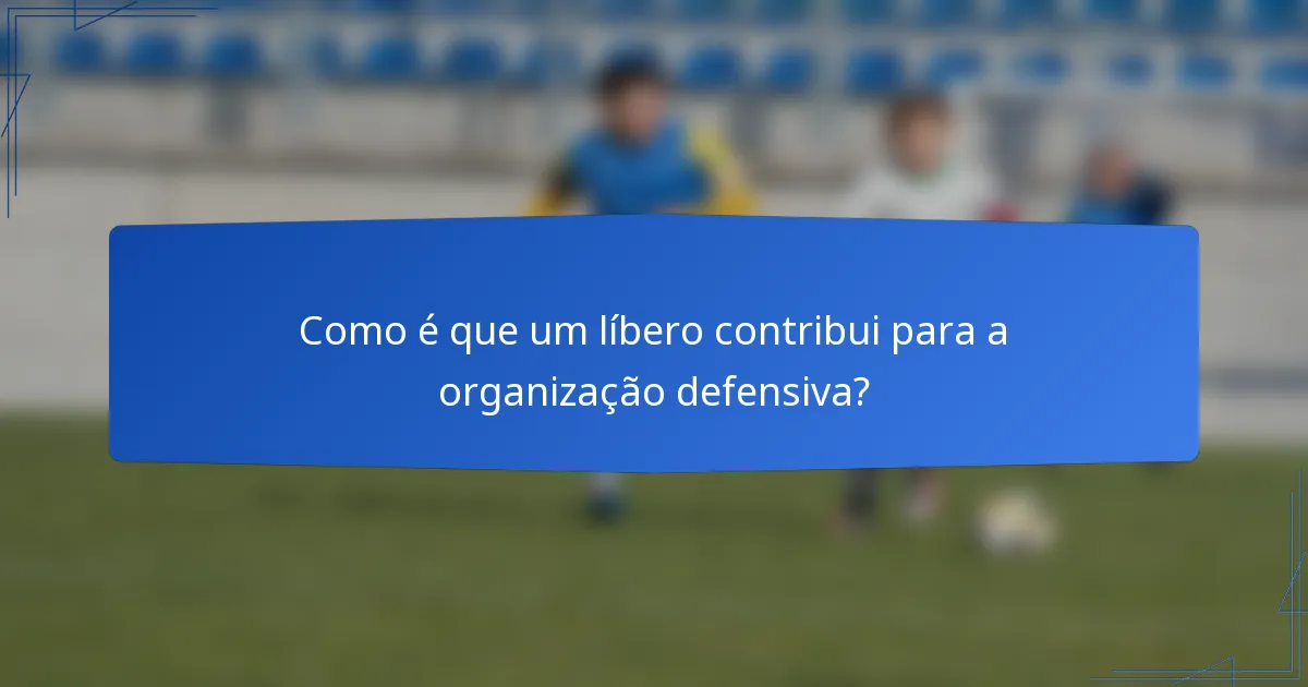Como é que um líbero contribui para a organização defensiva?