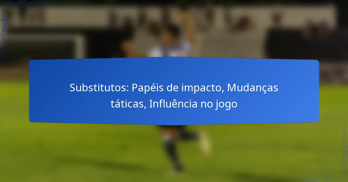 Substitutos: Papéis de impacto, Mudanças táticas, Influência no jogo